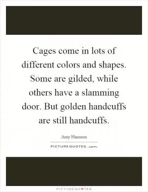Cages come in lots of different colors and shapes. Some are gilded, while others have a slamming door. But golden handcuffs are still handcuffs Picture Quote #1