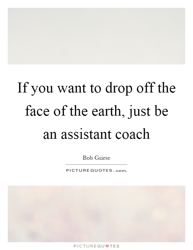 If you want to drop off the face of the earth, just be an assistant coach Picture Quote #1