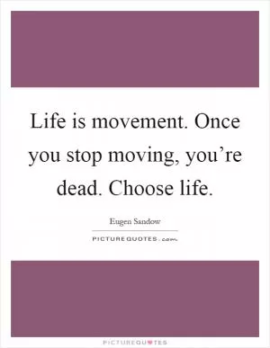 Life is movement. Once you stop moving, you’re dead. Choose life Picture Quote #1