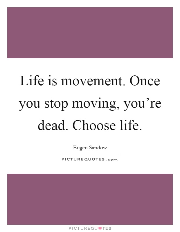Life is movement. Once you stop moving, you're dead. Choose life Picture Quote #1
