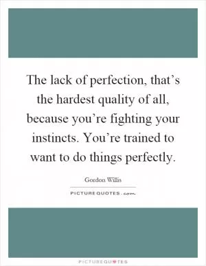 The lack of perfection, that’s the hardest quality of all, because you’re fighting your instincts. You’re trained to want to do things perfectly Picture Quote #1