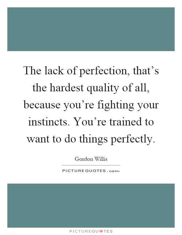 The lack of perfection, that's the hardest quality of all, because you're fighting your instincts. You're trained to want to do things perfectly Picture Quote #1