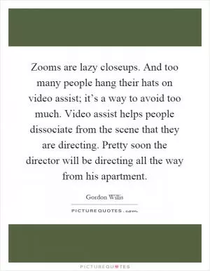 Zooms are lazy closeups. And too many people hang their hats on video assist; it’s a way to avoid too much. Video assist helps people dissociate from the scene that they are directing. Pretty soon the director will be directing all the way from his apartment Picture Quote #1