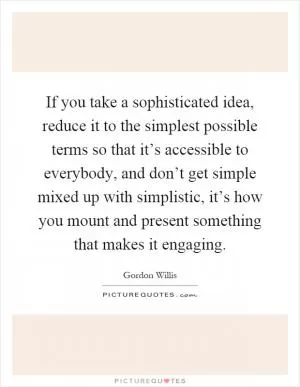 If you take a sophisticated idea, reduce it to the simplest possible terms so that it’s accessible to everybody, and don’t get simple mixed up with simplistic, it’s how you mount and present something that makes it engaging Picture Quote #1