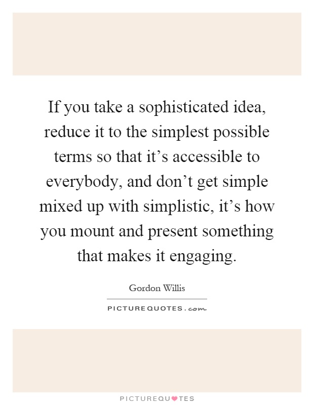 If you take a sophisticated idea, reduce it to the simplest possible terms so that it's accessible to everybody, and don't get simple mixed up with simplistic, it's how you mount and present something that makes it engaging Picture Quote #1