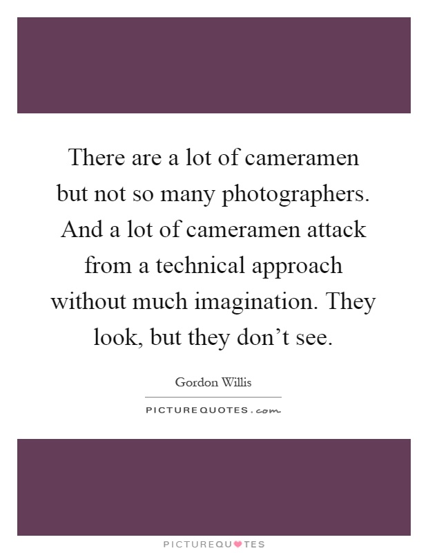 There are a lot of cameramen but not so many photographers. And a lot of cameramen attack from a technical approach without much imagination. They look, but they don't see Picture Quote #1