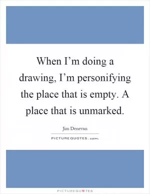 When I’m doing a drawing, I’m personifying the place that is empty. A place that is unmarked Picture Quote #1