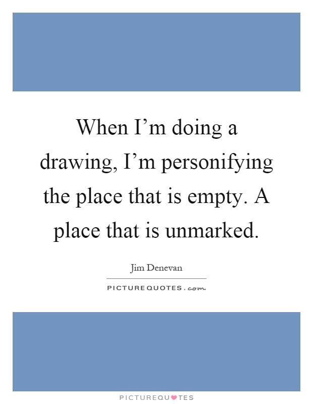When I'm doing a drawing, I'm personifying the place that is empty. A place that is unmarked Picture Quote #1