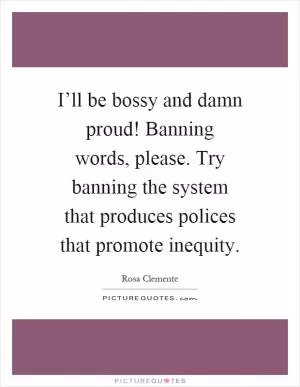 I’ll be bossy and damn proud! Banning words, please. Try banning the system that produces polices that promote inequity Picture Quote #1
