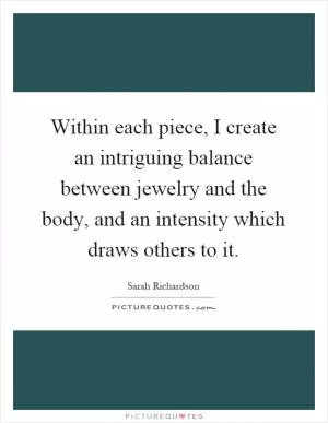 Within each piece, I create an intriguing balance between jewelry and the body, and an intensity which draws others to it Picture Quote #1