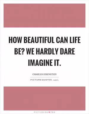How beautiful can life be? We hardly dare imagine it Picture Quote #1