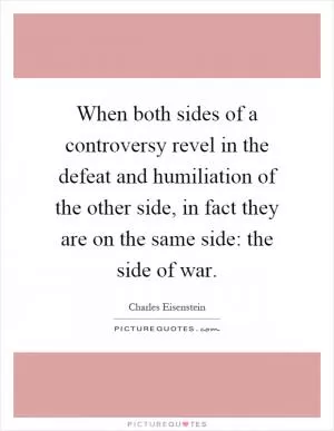 When both sides of a controversy revel in the defeat and humiliation of the other side, in fact they are on the same side: the side of war Picture Quote #1