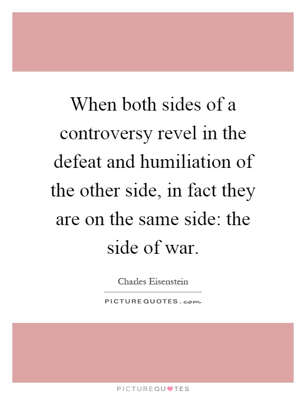 When both sides of a controversy revel in the defeat and humiliation of the other side, in fact they are on the same side: the side of war Picture Quote #1