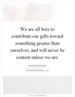 We are all here to contribute our gifts toward something greater than ourselves, and will never be content unless we are Picture Quote #1