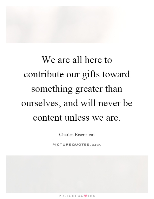 We are all here to contribute our gifts toward something greater than ourselves, and will never be content unless we are Picture Quote #1