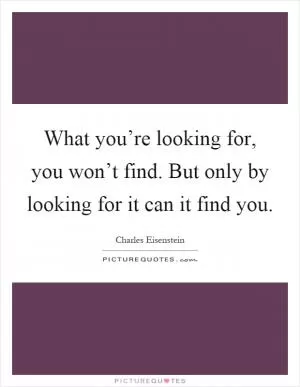 What you’re looking for, you won’t find. But only by looking for it can it find you Picture Quote #1