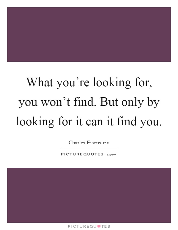 What you're looking for, you won't find. But only by looking for it can it find you Picture Quote #1