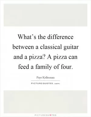 What’s the difference between a classical guitar and a pizza? A pizza can feed a family of four Picture Quote #1