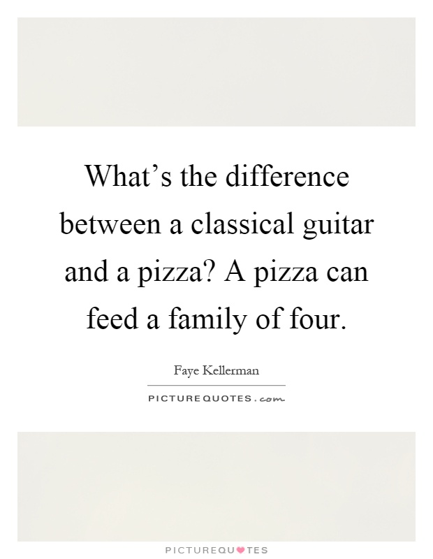 What's the difference between a classical guitar and a pizza? A pizza can feed a family of four Picture Quote #1