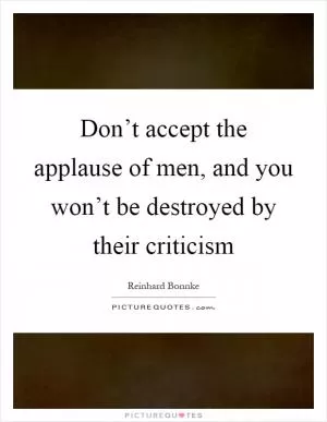 Don’t accept the applause of men, and you won’t be destroyed by their criticism Picture Quote #1