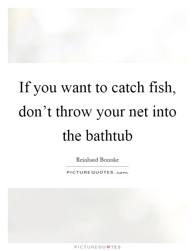 If you want to catch fish, don't throw your net into the bathtub Picture Quote #1