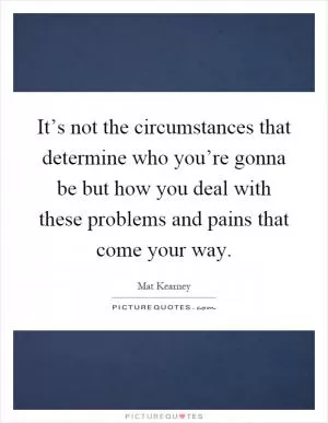 It’s not the circumstances that determine who you’re gonna be but how you deal with these problems and pains that come your way Picture Quote #1