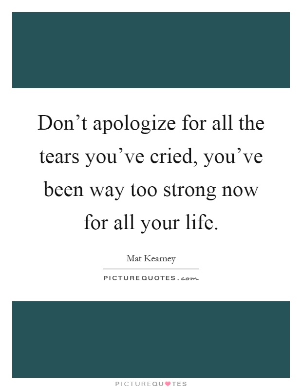 Don't apologize for all the tears you've cried, you've been way too strong now for all your life Picture Quote #1