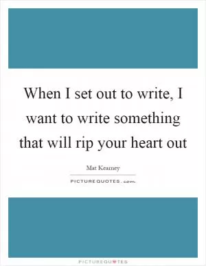 When I set out to write, I want to write something that will rip your heart out Picture Quote #1