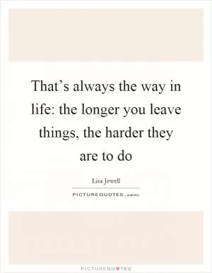 That’s always the way in life: the longer you leave things, the harder they are to do Picture Quote #1