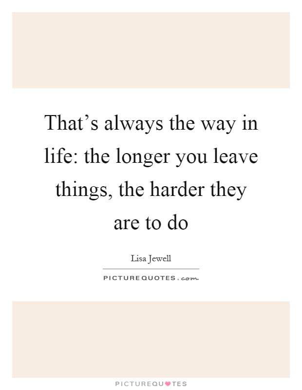 That's always the way in life: the longer you leave things, the harder they are to do Picture Quote #1