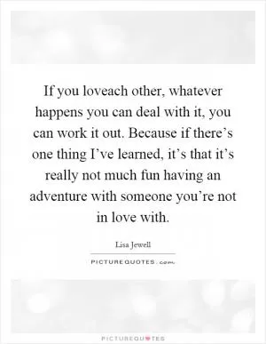 If you loveach other, whatever happens you can deal with it, you can work it out. Because if there’s one thing I’ve learned, it’s that it’s really not much fun having an adventure with someone you’re not in love with Picture Quote #1
