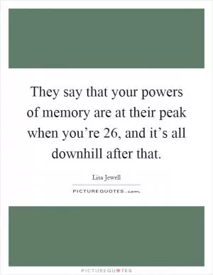 They say that your powers of memory are at their peak when you’re 26, and it’s all downhill after that Picture Quote #1