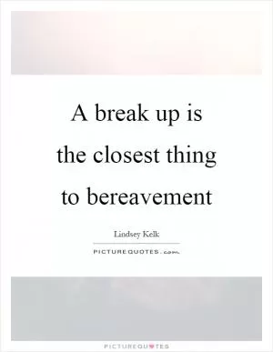 A break up is the closest thing to bereavement Picture Quote #1