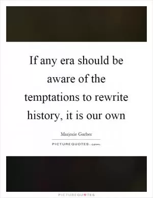 If any era should be aware of the temptations to rewrite history, it is our own Picture Quote #1