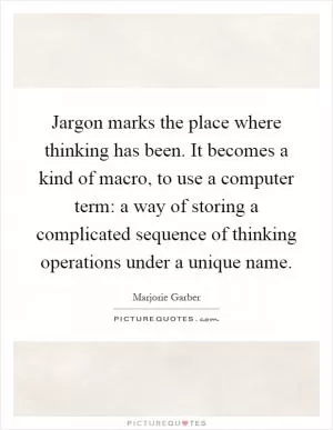 Jargon marks the place where thinking has been. It becomes a kind of macro, to use a computer term: a way of storing a complicated sequence of thinking operations under a unique name Picture Quote #1