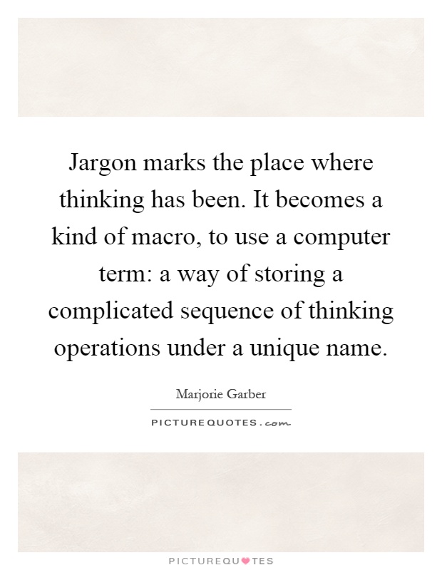 Jargon marks the place where thinking has been. It becomes a kind of macro, to use a computer term: a way of storing a complicated sequence of thinking operations under a unique name Picture Quote #1