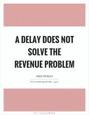 A delay does not solve the revenue problem Picture Quote #1