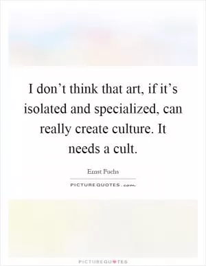 I don’t think that art, if it’s isolated and specialized, can really create culture. It needs a cult Picture Quote #1