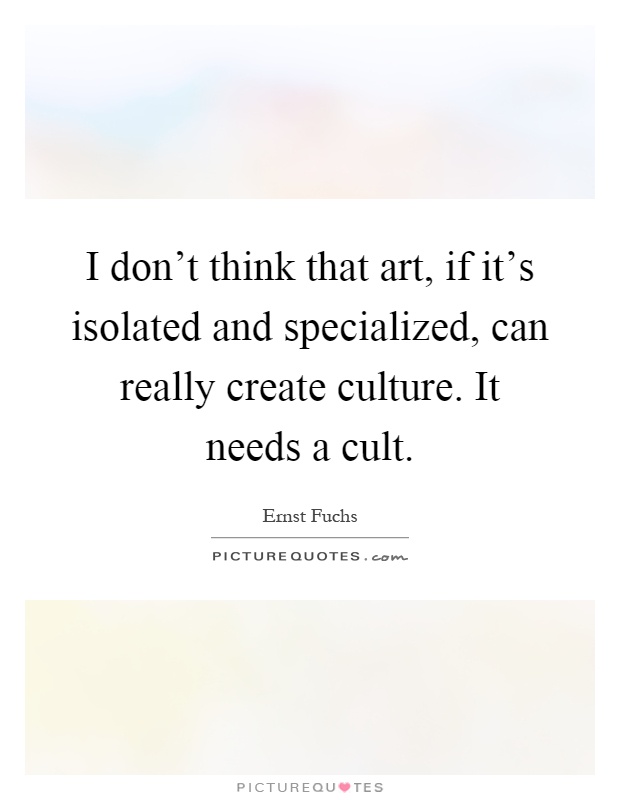 I don't think that art, if it's isolated and specialized, can really create culture. It needs a cult Picture Quote #1