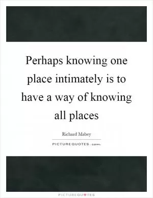 Perhaps knowing one place intimately is to have a way of knowing all places Picture Quote #1