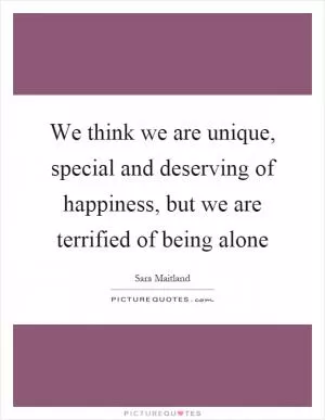 We think we are unique, special and deserving of happiness, but we are terrified of being alone Picture Quote #1