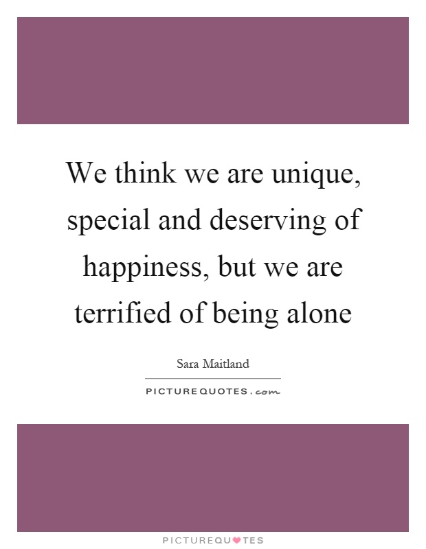We think we are unique, special and deserving of happiness, but we are terrified of being alone Picture Quote #1