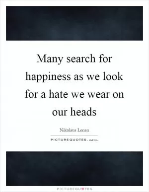 Many search for happiness as we look for a hate we wear on our heads Picture Quote #1