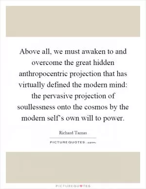 Above all, we must awaken to and overcome the great hidden anthropocentric projection that has virtually defined the modern mind: the pervasive projection of soullessness onto the cosmos by the modern self’s own will to power Picture Quote #1