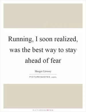 Running, I soon realized, was the best way to stay ahead of fear Picture Quote #1