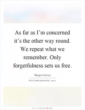 As far as I’m concerned it’s the other way round. We repeat what we remember. Only forgetfulness sets us free Picture Quote #1