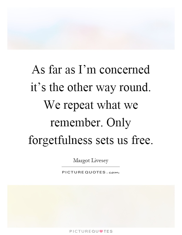 As far as I'm concerned it's the other way round. We repeat what we remember. Only forgetfulness sets us free Picture Quote #1