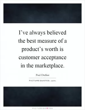 I’ve always believed the best measure of a product’s worth is customer acceptance in the marketplace Picture Quote #1