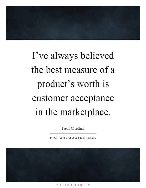 I've always believed the best measure of a product's worth is customer acceptance in the marketplace Picture Quote #1