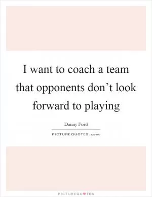 I want to coach a team that opponents don’t look forward to playing Picture Quote #1